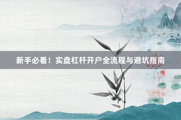 新手必看！实盘杠杆开户全流程与避坑指南