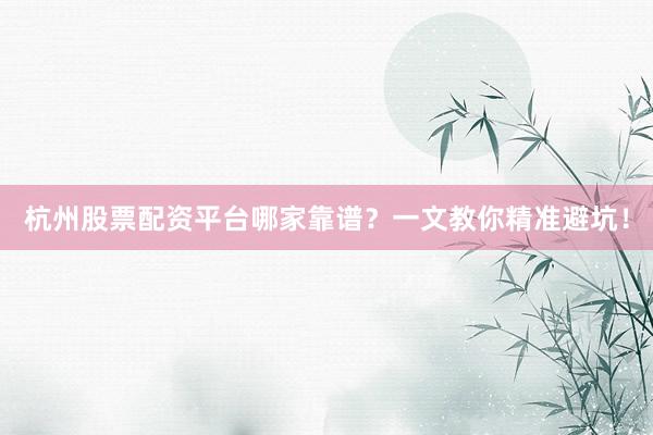 杭州股票配资平台哪家靠谱？一文教你精准避坑！