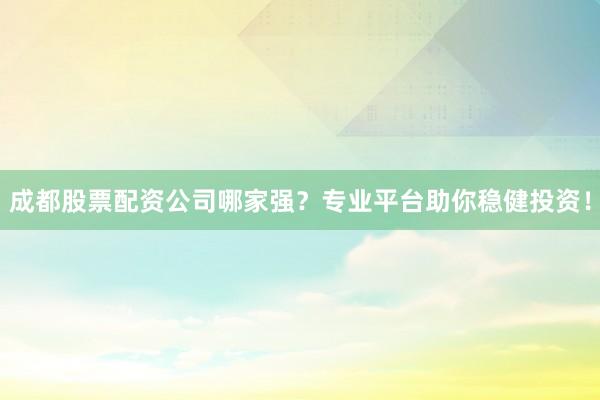 成都股票配资公司哪家强？专业平台助你稳健投资！
