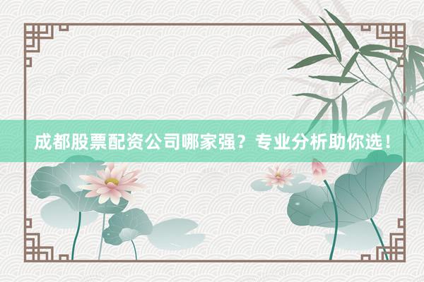 成都股票配资公司哪家强？专业分析助你选！