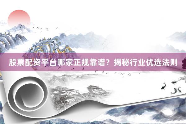 股票配资平台哪家正规靠谱？揭秘行业优选法则