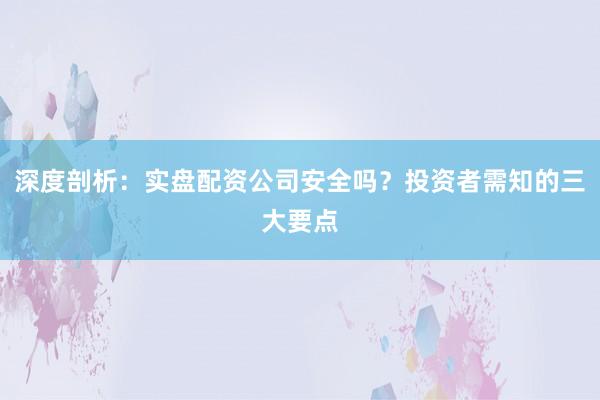 深度剖析：实盘配资公司安全吗？投资者需知的三大要点
