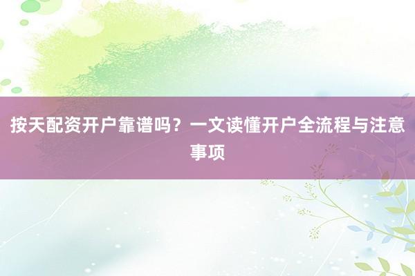 按天配资开户靠谱吗？一文读懂开户全流程与注意事项