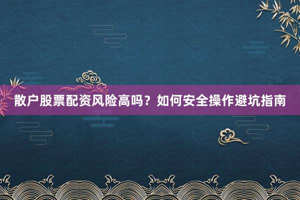 散户股票配资风险高吗？如何安全操作避坑指南