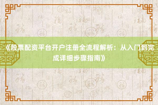 《股票配资平台开户注册全流程解析：从入门到完成详细步骤指南》