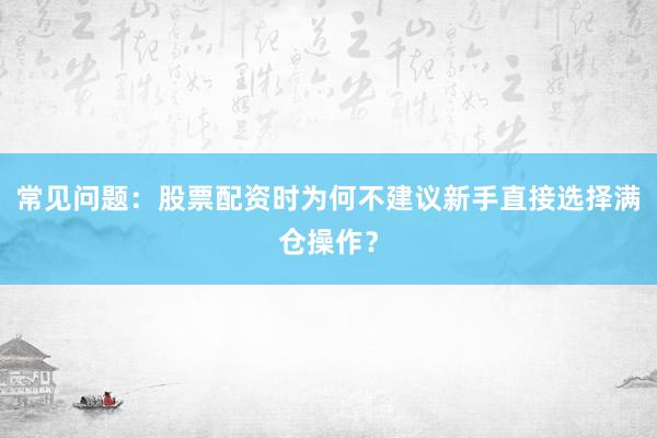 常见问题：股票配资时为何不建议新手直接选择满仓操作？