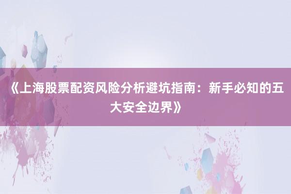 《上海股票配资风险分析避坑指南:新手必知的五大安全边界》
