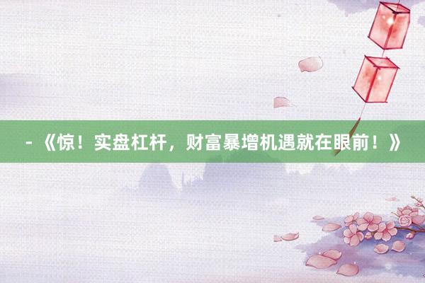 - 《惊！实盘杠杆，财富暴增机遇就在眼前！》
