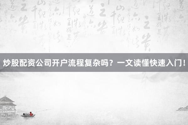 炒股配资公司开户流程复杂吗？一文读懂快速入门！