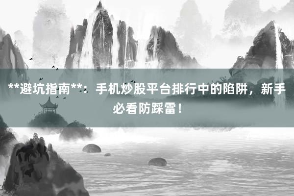 **避坑指南**：手机炒股平台排行中的陷阱，新手必看防踩雷！