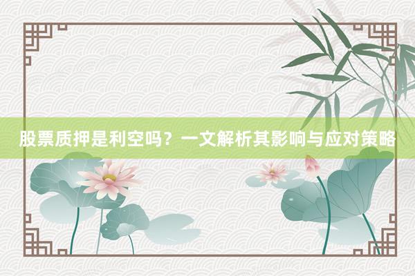 股票质押是利空吗？一文解析其影响与应对策略