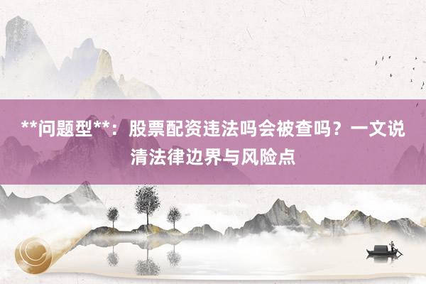 **问题型**：股票配资违法吗会被查吗？一文说清法律边界与风险点