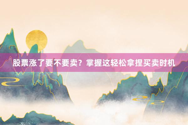 股票涨了要不要卖？掌握这轻松拿捏买卖时机