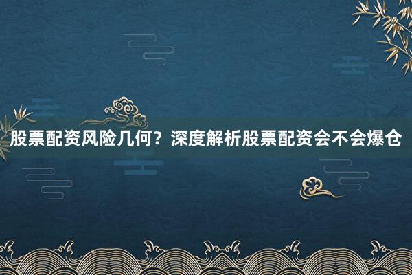 股票配资风险几何？深度解析股票配资会不会爆仓