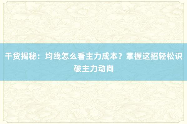 干货揭秘：均线怎么看主力成本？掌握这招轻松识破主力动向