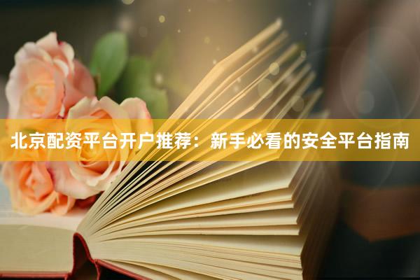 北京配资平台开户推荐：新手必看的安全平台指南