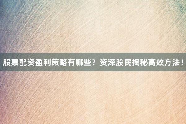 股票配资盈利策略有哪些？资深股民揭秘高效方法！