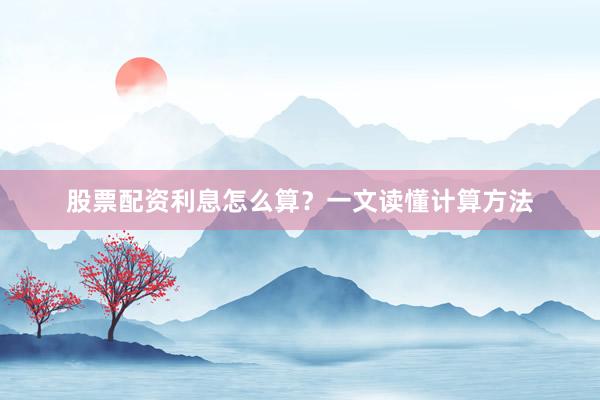 股票配资利息怎么算？一文读懂计算方法