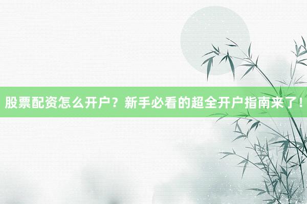 股票配资怎么开户？新手必看的超全开户指南来了！