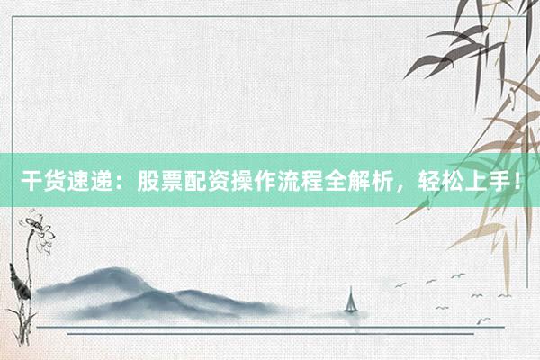 干货速递：股票配资操作流程全解析，轻松上手！