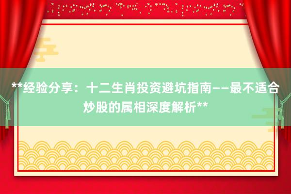 **经验分享：十二生肖投资避坑指南——最不适合炒股的属相深度解析**