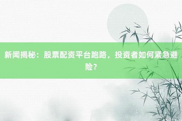新闻揭秘：股票配资平台跑路，投资者如何紧急避险？