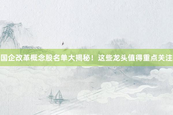 国企改革概念股名单大揭秘！这些龙头值得重点关注