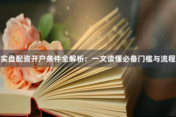 实盘配资开户条件全解析：一文读懂必备门槛与流程
