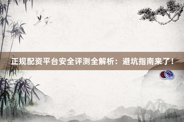 正规配资平台安全评测全解析：避坑指南来了！