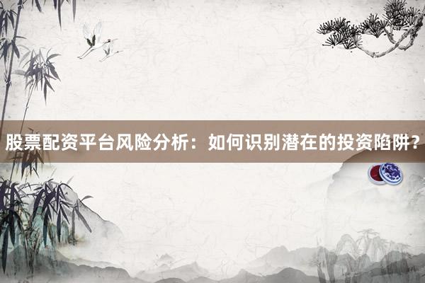 股票配资平台风险分析：如何识别潜在的投资陷阱？