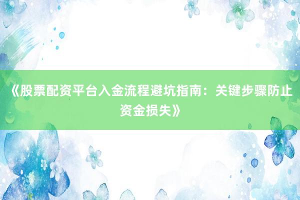 《股票配资平台入金流程避坑指南：关键步骤防止资金损失》