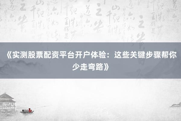 《实测股票配资平台开户体验：这些关键步骤帮你少走弯路》