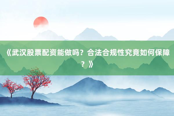 《武汉股票配资能做吗？合法合规性究竟如何保障？》