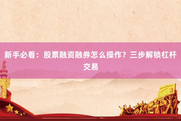 新手必看：股票融资融券怎么操作？三步解锁杠杆交易