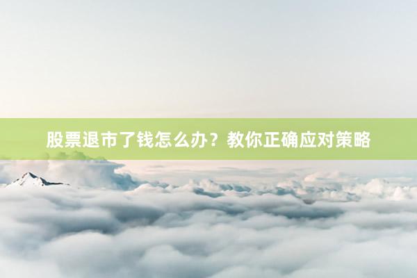 股票退市了钱怎么办？教你正确应对策略