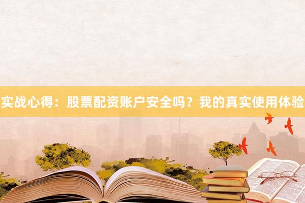 实战心得：股票配资账户安全吗？我的真实使用体验