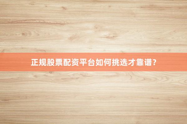 正规股票配资平台如何挑选才靠谱？