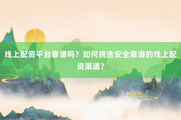线上配资平台靠谱吗？如何挑选安全靠谱的线上配资渠道？