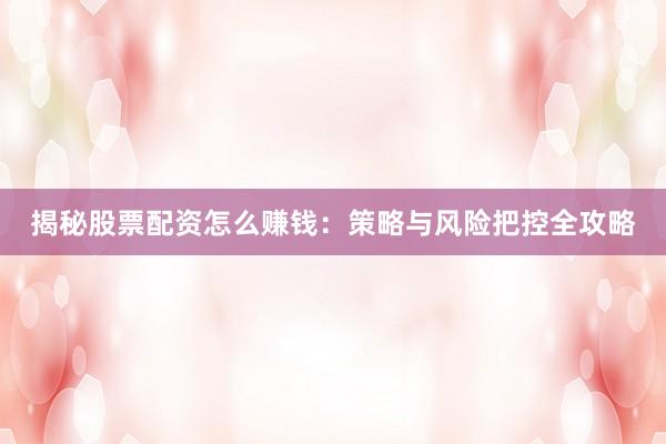 揭秘股票配资怎么赚钱：策略与风险把控全攻略