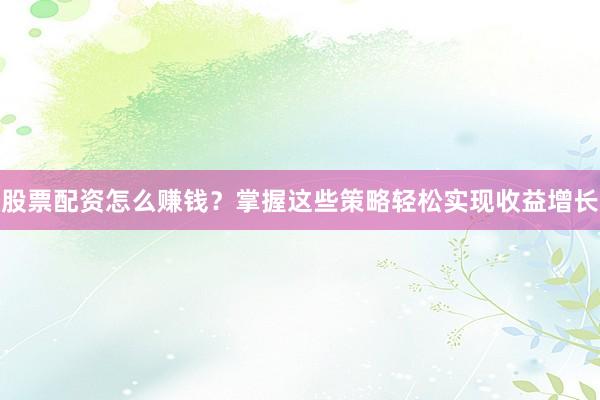 股票配资怎么赚钱？掌握这些策略轻松实现收益增长