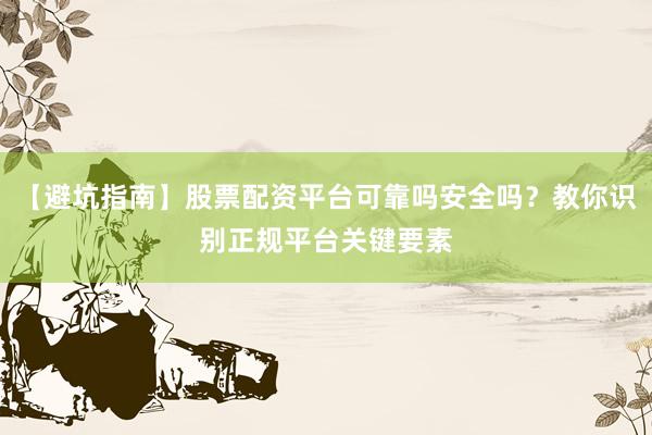 【避坑指南】股票配资平台可靠吗安全吗？教你识别正规平台关键要素