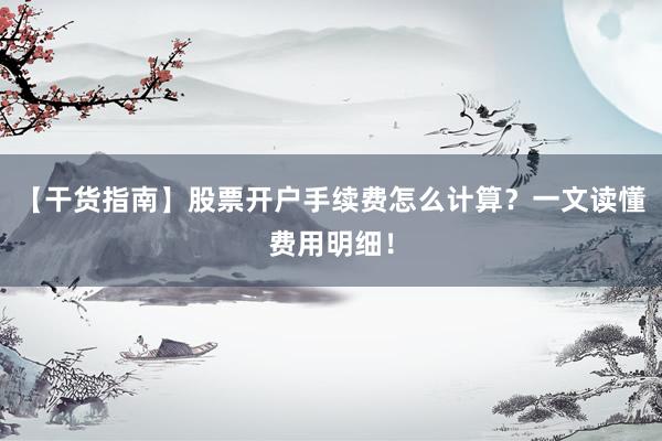 【干货指南】股票开户手续费怎么计算？一文读懂费用明细！