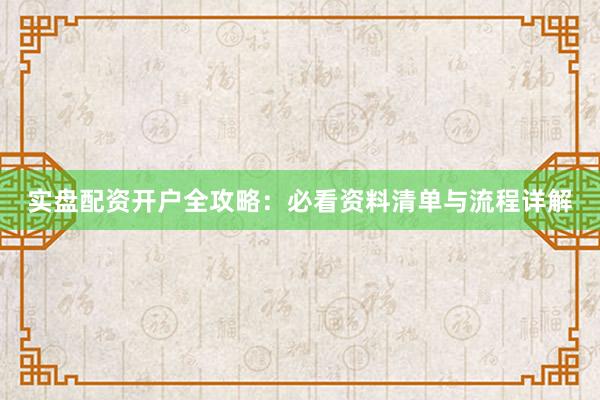 实盘配资开户全攻略：必看资料清单与流程详解