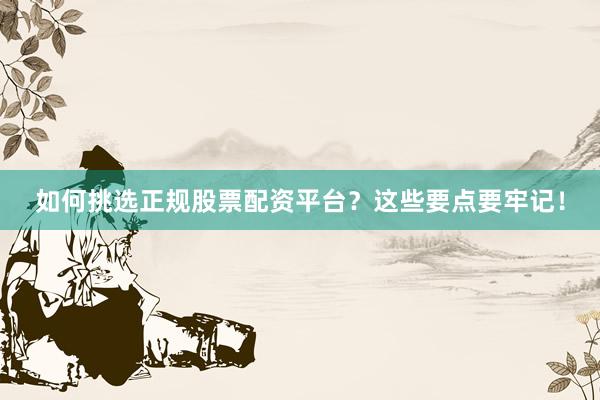 如何挑选正规股票配资平台？这些要点要牢记！