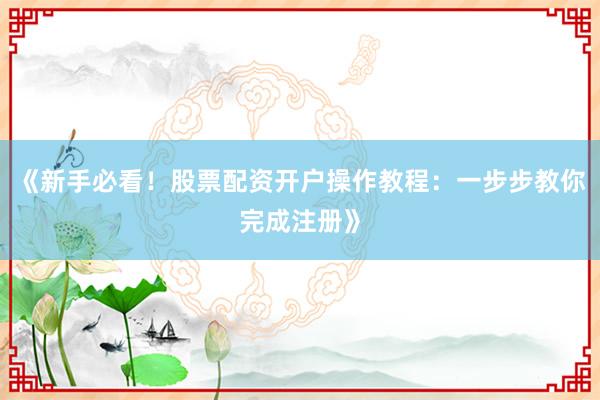 《新手必看！股票配资开户操作教程：一步步教你完成注册》