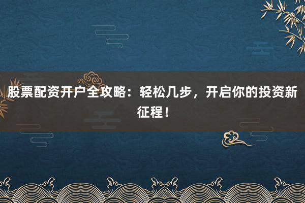 股票配资开户全攻略：轻松几步，开启你的投资新征程！
