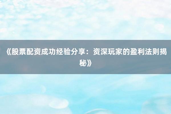 《股票配资成功经验分享：资深玩家的盈利法则揭秘》