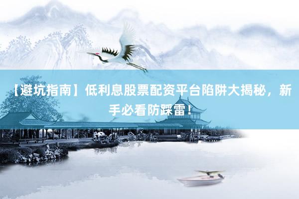 【避坑指南】低利息股票配资平台陷阱大揭秘，新手必看防踩雷！