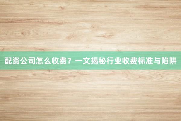 配资公司怎么收费？一文揭秘行业收费标准与陷阱