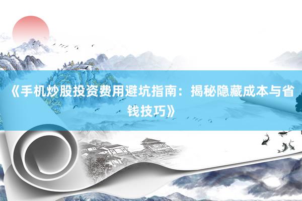 《手机炒股投资费用避坑指南：揭秘隐藏成本与省钱技巧》